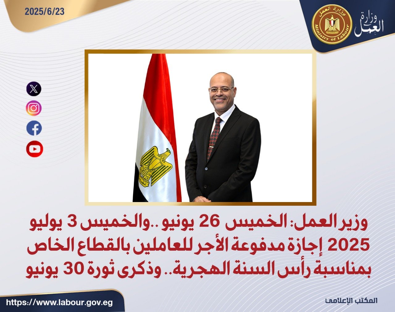 وزير العمل:  الخميس  26 يونيو ..والخميس 3 يوليو 2025 إجازة مدفوعة الأجر للعاملين بالقطاع الخاص بمناسبة رأس السنة الهجرية.. وذكرى ثورة 30 يونيو